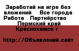 Заработай на игре без вложений! - Все города Работа » Партнёрство   . Пермский край,Краснокамск г.